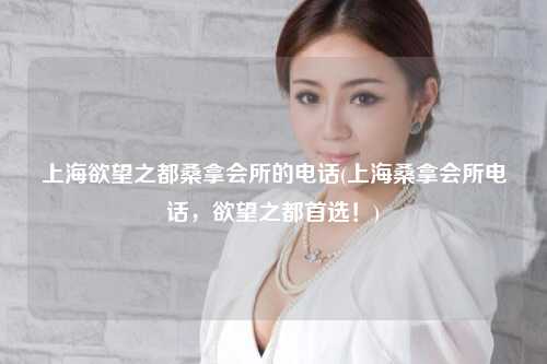 上海欲望之都桑拿会所的电话(上海桑拿会所电话，欲望之都首选！)