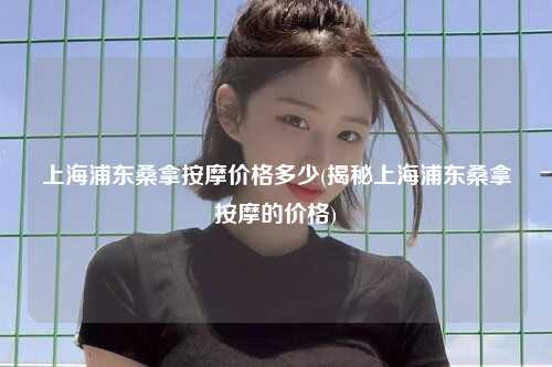 上海浦东桑拿按摩价格多少(揭秘上海浦东桑拿按摩的价格)