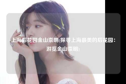 上海后花园金山崇明(探寻上海最美的后花园：游览金山崇明)