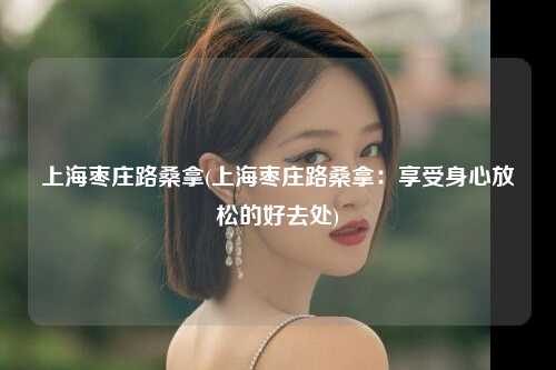 上海枣庄路桑拿(上海枣庄路桑拿：享受身心放松的好去处)
