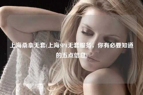上海桑拿无套(上海SPA无套服务，你有必要知道的五点信息)