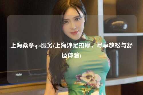 上海桑拿spa服务(上海沐足按摩，尽享放松与舒适体验)