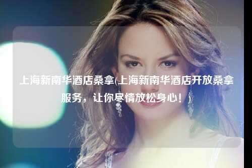 上海新南华酒店桑拿(上海新南华酒店开放桑拿服务，让你尽情放松身心！)