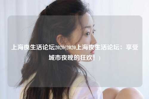 上海夜生活论坛2020(2020上海夜生活论坛：享受城市夜晚的狂欢！)