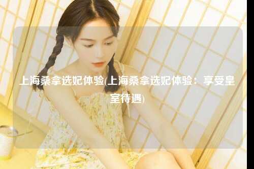上海桑拿选妃体验(上海桑拿选妃体验：享受皇室待遇)