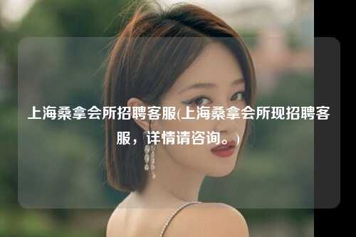 上海桑拿会所招聘客服(上海桑拿会所现招聘客服，详情请咨询。)
