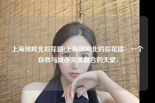 上海凤岭北后花园(上海凤岭北的后花园：一个自然与城市完美融合的天堂)