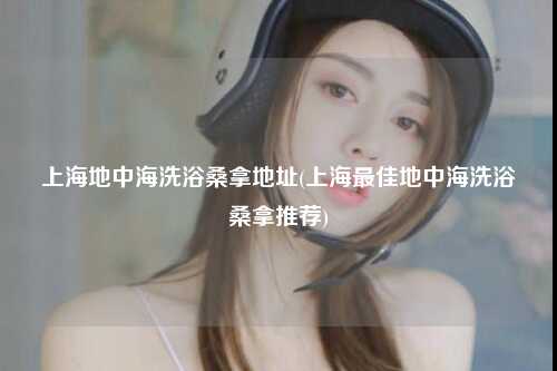 上海地中海洗浴桑拿地址(上海最佳地中海洗浴桑拿推荐)