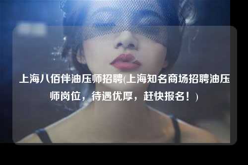上海八佰伴油压师招聘(上海知名商场招聘油压师岗位，待遇优厚，赶快报名！)