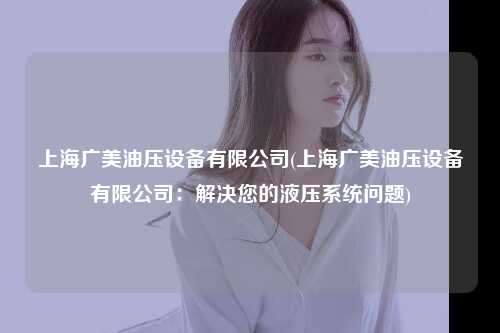 上海广美油压设备有限公司(上海广美油压设备有限公司：解决您的液压系统问题)