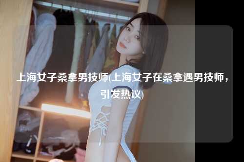 上海女子桑拿男技师(上海女子在桑拿遇男技师，引发热议)