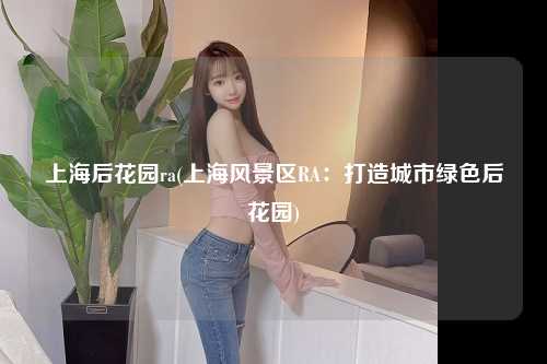 上海后花园ra(上海风景区RA：打造城市绿色后花园)
