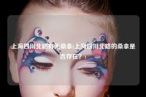 上海四川北路有无桑拿(上海四川北路的桑拿是否存在？)