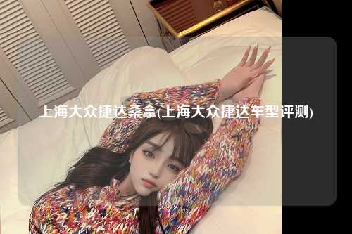 上海大众捷达桑拿(上海大众捷达车型评测)