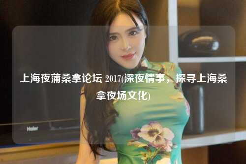 上海夜蒲桑拿论坛 2017(深夜情事，探寻上海桑拿夜场文化)