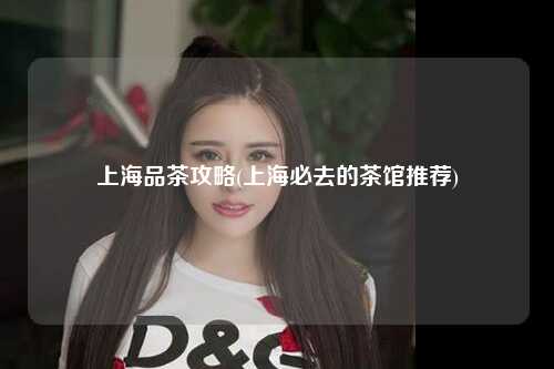 上海品茶攻略(上海必去的茶馆推荐)