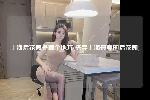 上海后花园是哪个地方(探寻上海最美的后花园)