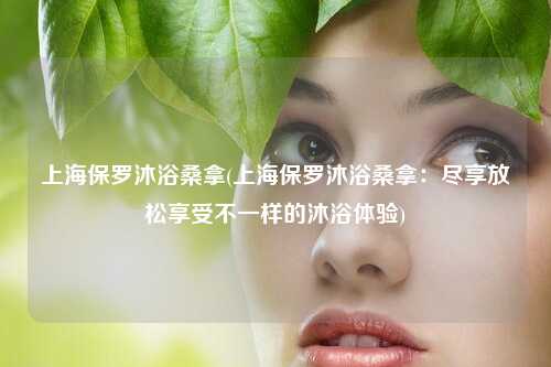 上海保罗沐浴桑拿(上海保罗沐浴桑拿：尽享放松享受不一样的沐浴体验)