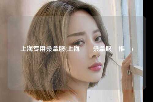 上海专用桑拿服(上海專屬桑拿服務推薦)