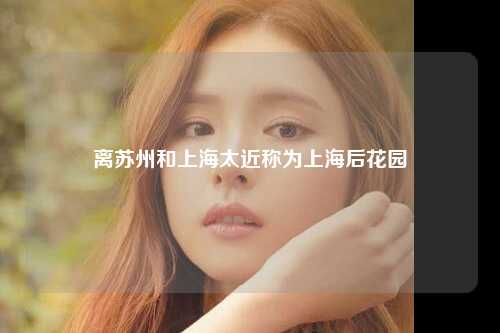 离苏州和上海太近称为上海后花园