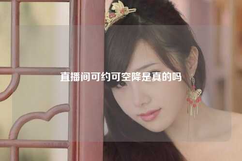 直播间可约可空降是真的吗