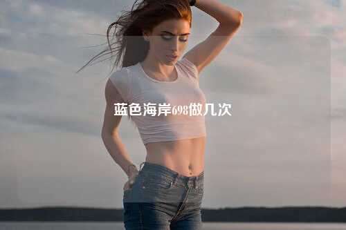 蓝色海岸698做几次