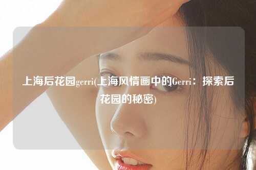 上海后花园gerri(上海风情画中的Gerri：探索后花园的秘密)