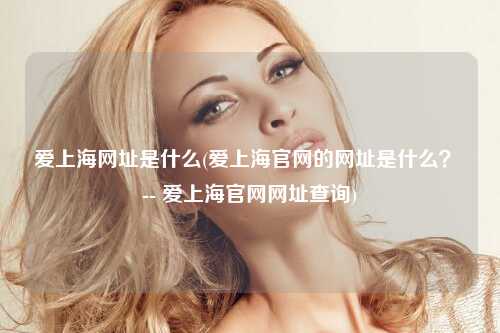 爱上海网址是什么(爱上海官网的网址是什么？ -- 爱上海官网网址查询)