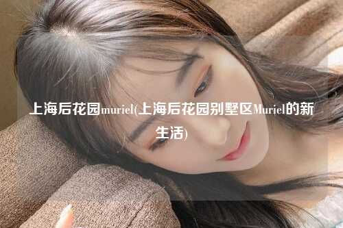 上海后花园muriel(上海后花园别墅区Muriel的新生活)