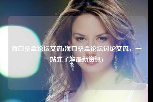 海口桑拿论坛交流(海口桑拿论坛讨论交流，一站式了解最新资讯)