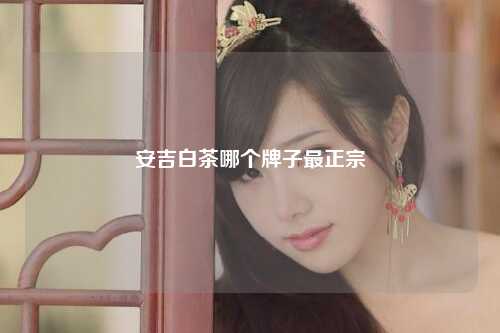 安吉白茶哪个牌子最正宗
