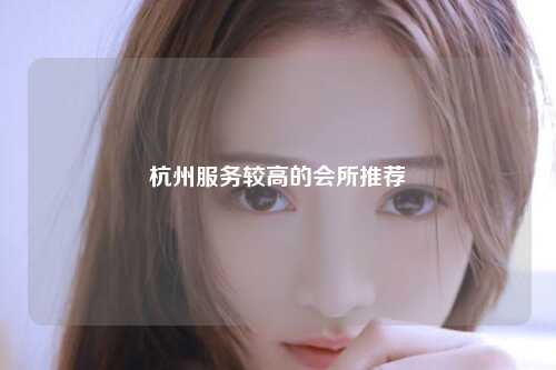 杭州服务较高的会所推荐