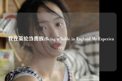 我在英伦当贵族(Being a Noble in England My Experience)