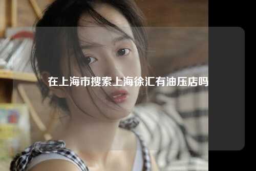 在上海市搜索上海徐汇有油压店吗