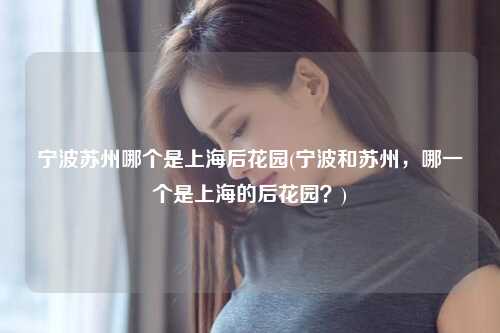 宁波苏州哪个是上海后花园(宁波和苏州，哪一个是上海的后花园？)