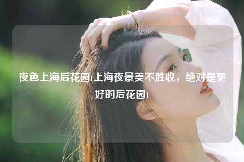 夜色上海后花园(上海夜景美不胜收，绝对是更好的后花园)