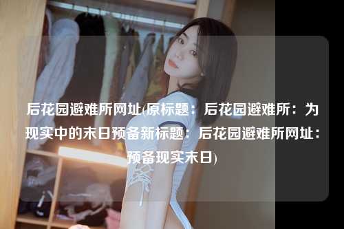 后花园避难所网址(原标题：后花园避难所：为现实中的末日预备新标题：后花园避难所网址：预备现实末日)