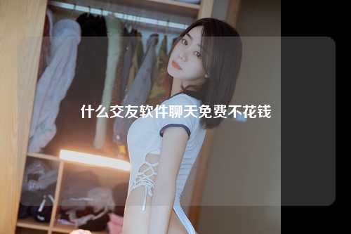 什么交友软件聊天免费不花钱