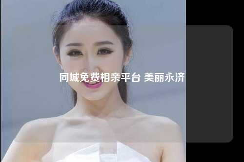 同城免费相亲平台 美丽永济