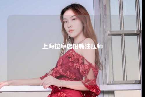 上海按摩店招聘油压师