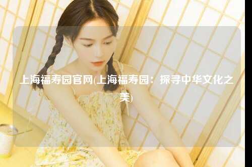 上海福寿园官网(上海福寿园：探寻中华文化之美)
