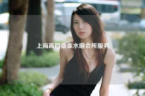 上海高档桑拿水磨会所服务
