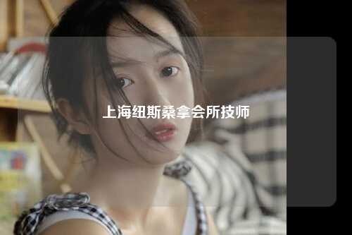 上海纽斯桑拿会所技师