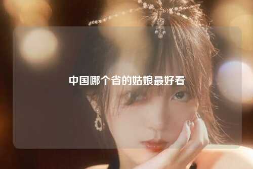 中国哪个省的姑娘最好看