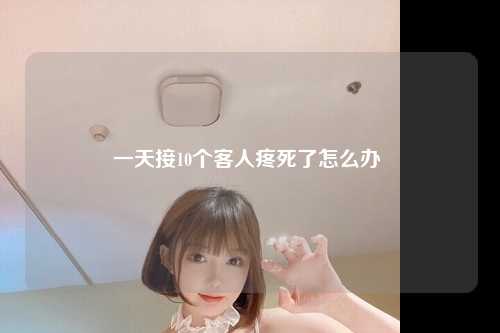 一天接10个客人疼死了怎么办 