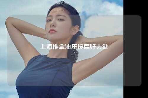 上海推拿油压按摩好去处