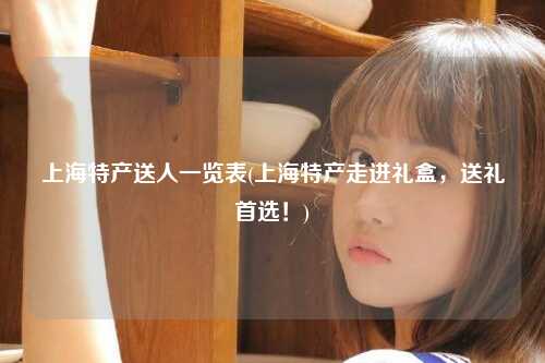 上海特产送人一览表(上海特产走进礼盒，送礼首选！)