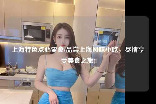 上海特色点心零食(品尝上海风味小吃，尽情享受美食之旅)