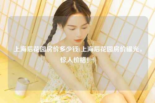 上海后花园房价多少钱(上海后花园房价曝光，惊人价格！)