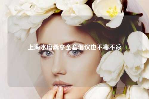 上海水磨桑拿全套倡议也不寒不凉